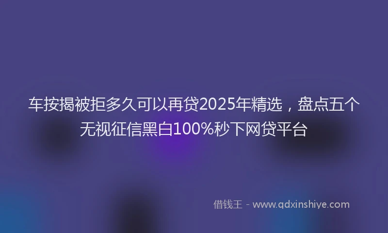 车按揭被拒多久可以再贷2025年精选，盘点五个无视征信黑白100%秒下网贷平台