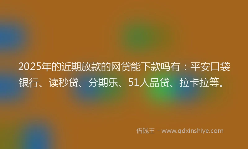 2025年的近期放款的网贷能下款吗有：平安口袋银行、读秒贷、分期乐、51人品贷、拉卡拉等。