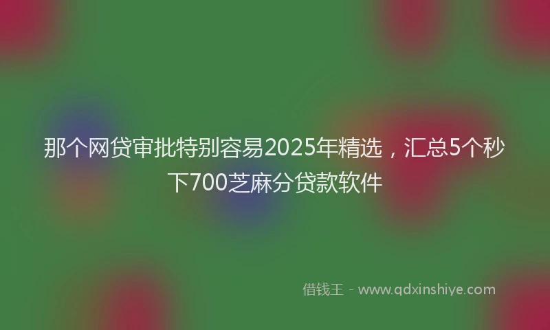 那个网贷审批特别容易2025年精选，汇总5个秒下700芝麻分贷款软件