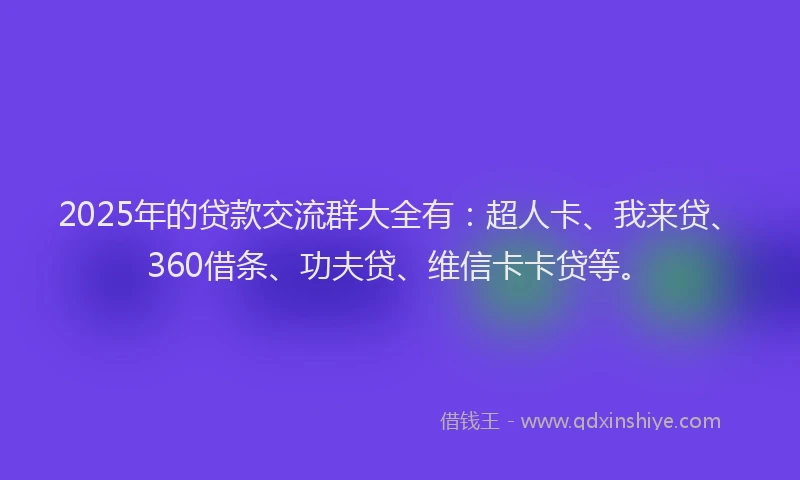 2025年的贷款交流群大全有：超人卡、我来贷、360借条、功夫贷、维信卡卡贷等。