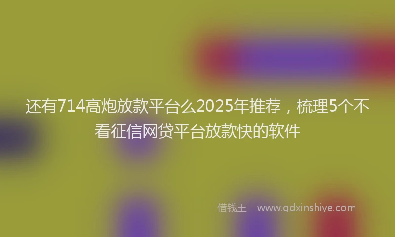 还有714高炮放款平台么2025年推荐，梳理5个不看征信网贷平台放款快的软件