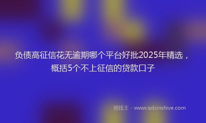 负债高征信花无逾期哪个平台好批2025年精选，概括5个不上征信的贷款口子