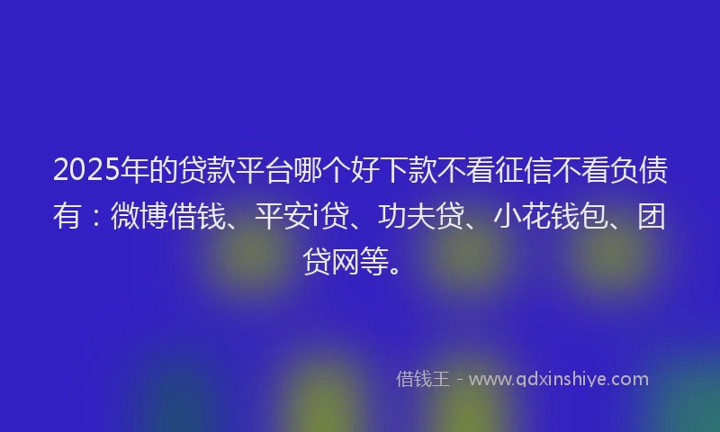 2025年的贷款平台哪个好下款不看征信不看负债有：微博借钱、平安i贷、功夫贷、小花钱包、团贷网等。