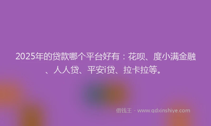 2025年的贷款哪个平台好有：花呗、度小满金融、人人贷、平安i贷、拉卡拉等。