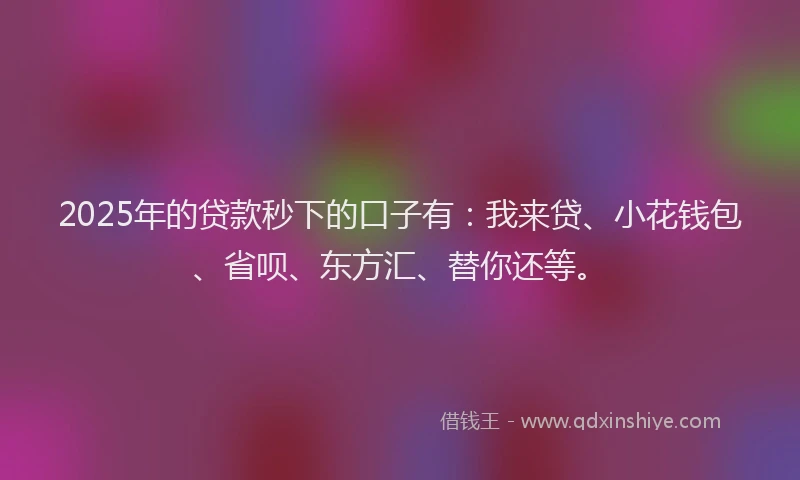 2025年的贷款秒下的口子有：我来贷、小花钱包、省呗、东方汇、替你还等。