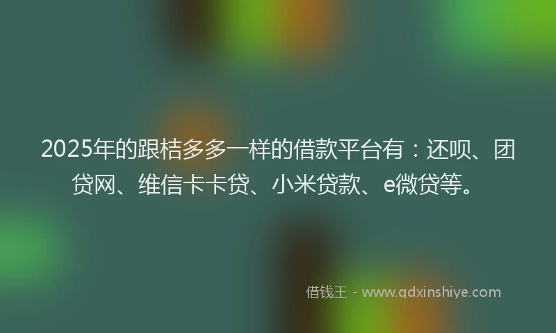 2025年的跟桔多多一样的借款平台有：还呗、团贷网、维信卡卡贷、小米贷款、e微贷等。