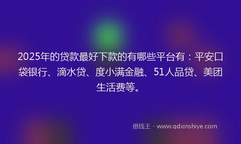 2025年的贷款最好下款的有哪些平台有：平安口袋银行、滴水贷、度小满金融、51人品贷、美团生活费等。