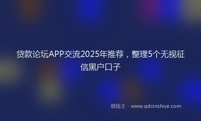 贷款论坛APP交流2025年推荐，整理5个无视征信黑户口子
