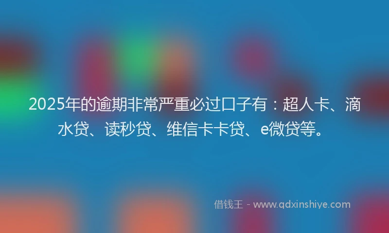 2025年的逾期非常严重必过口子有：超人卡、滴水贷、读秒贷、维信卡卡贷、e微贷等。