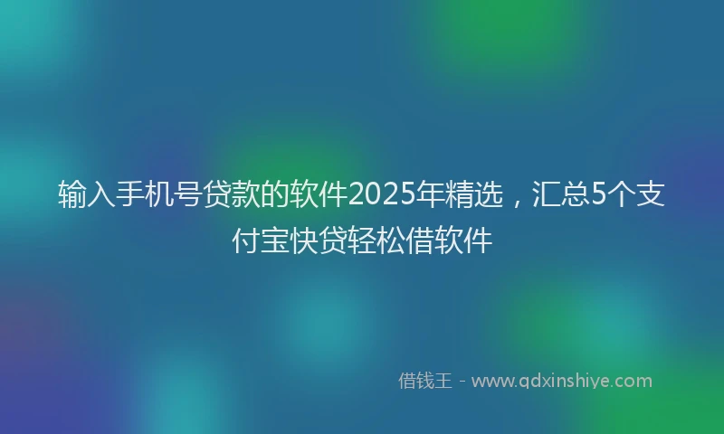 输入手机号贷款的软件2025年精选，汇总5个支付宝快贷轻松借软件