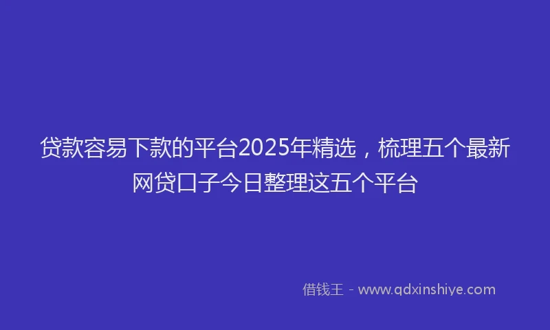 贷款容易下款的平台2025年精选，梳理五个最新网贷口子今日整理这五个平台