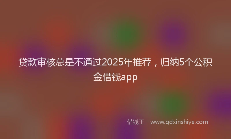 贷款审核总是不通过2025年推荐，归纳5个公积金借钱app