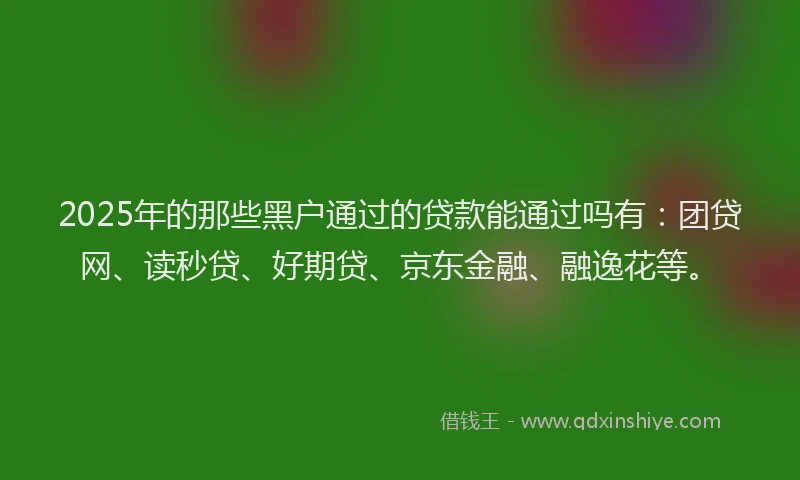 2025年的那些黑户通过的贷款能通过吗有：团贷网、读秒贷、好期贷、京东金融、融逸花等。