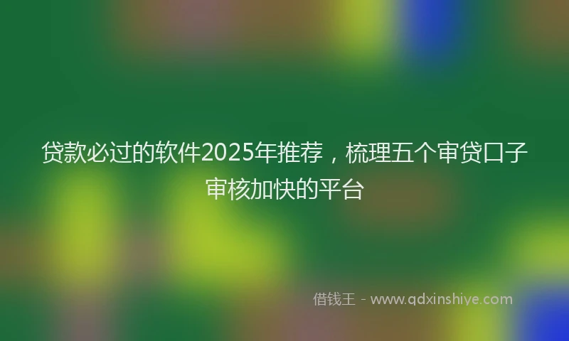 贷款必过的软件2025年推荐，梳理五个审贷口子审核加快的平台