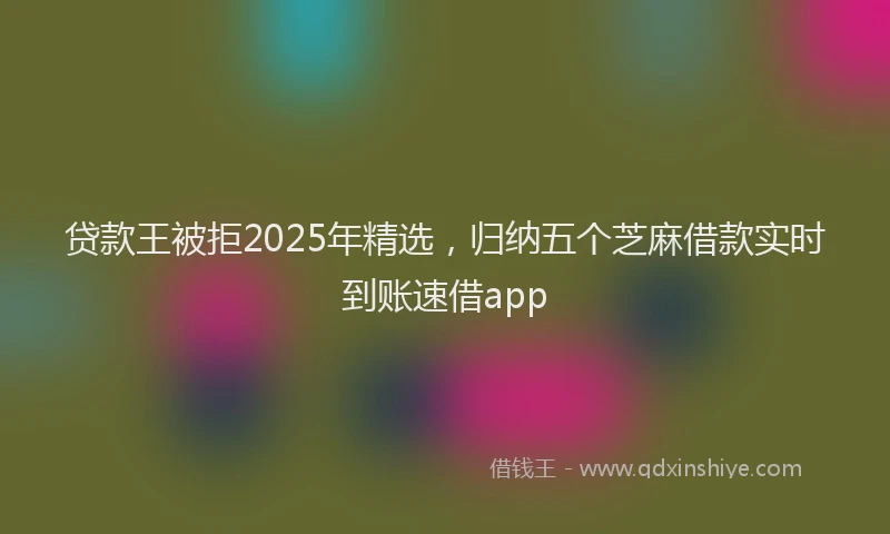 贷款王被拒2025年精选，归纳五个芝麻借款实时到账速借app