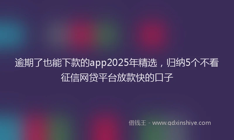 逾期了也能下款的app2025年精选，归纳5个不看征信网贷平台放款快的口子