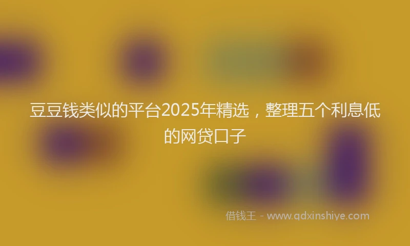 豆豆钱类似的平台2025年精选，整理五个利息低的网贷口子