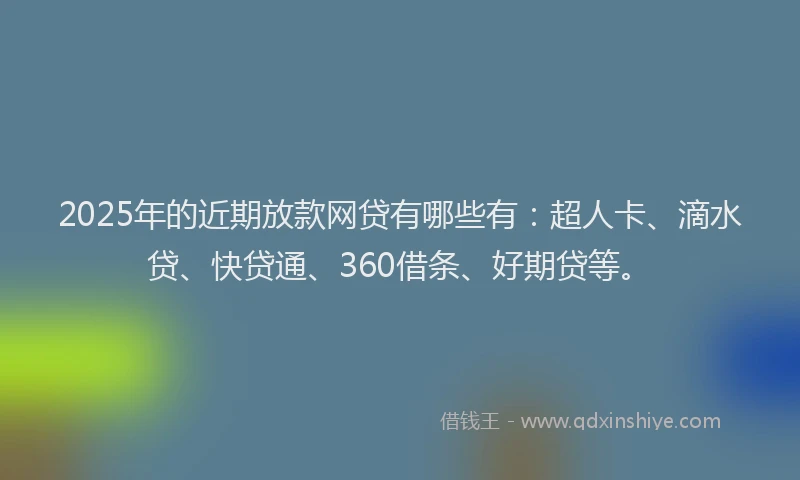 2025年的近期放款网贷有哪些有：超人卡、滴水贷、快贷通、360借条、好期贷等。