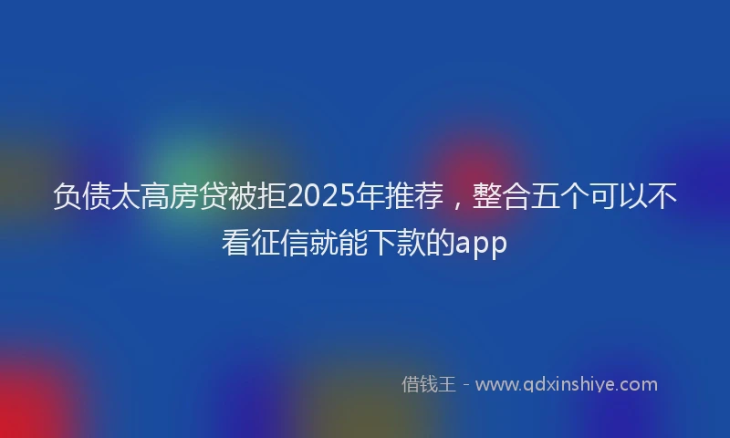 负债太高房贷被拒2025年推荐，整合五个可以不看征信就能下款的app