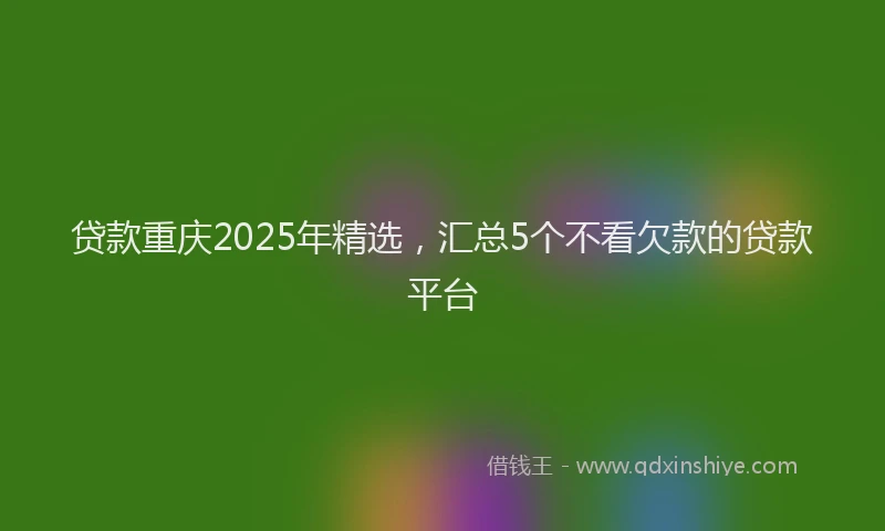 贷款重庆2025年精选，汇总5个不看欠款的贷款平台
