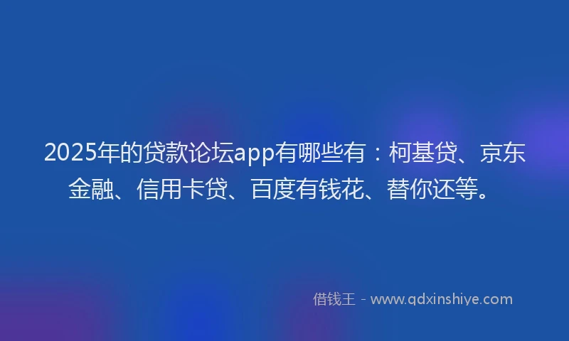 2025年的贷款论坛app有哪些有：柯基贷、京东金融、信用卡贷、百度有钱花、替你还等。