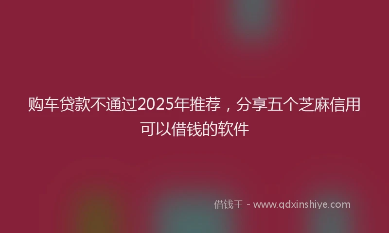 购车贷款不通过2025年推荐，分享五个芝麻信用可以借钱的软件