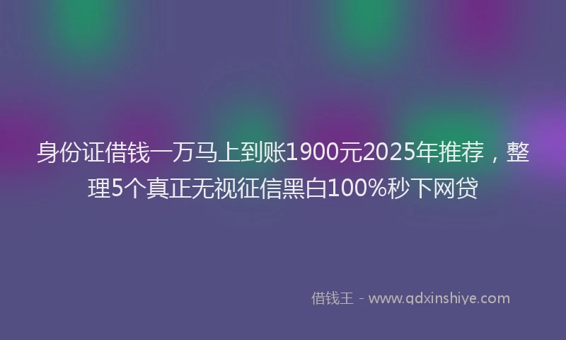 身份证借钱一万马上到账1900元2025年推荐，整理5个真正无视征信黑白100%秒下网贷
