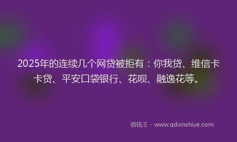 2025年的连续几个网贷被拒有：你我贷、维信卡卡贷、平安口袋银行、花呗、融逸花等。