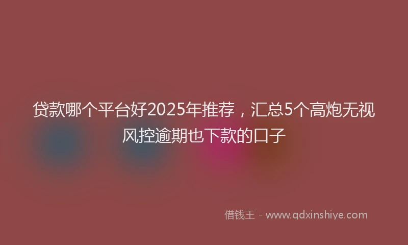 贷款哪个平台好2025年推荐，汇总5个高炮无视风控逾期也下款的口子