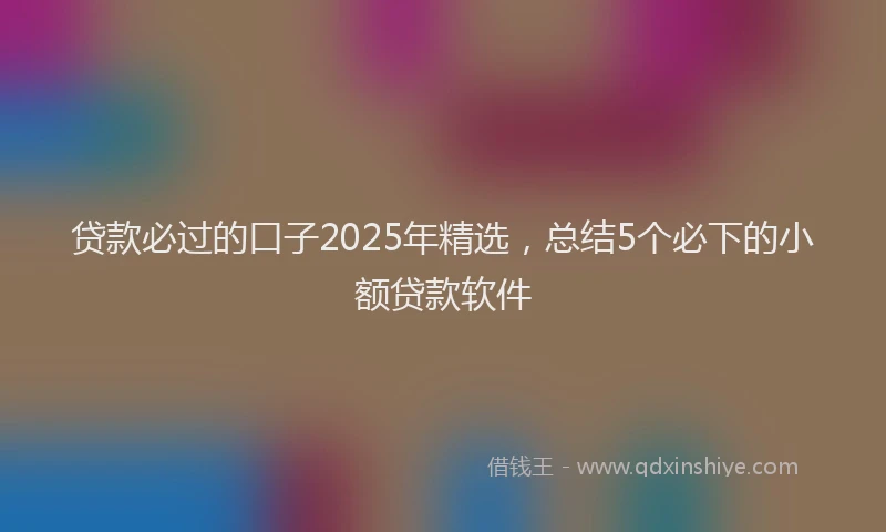 贷款必过的口子2025年精选，总结5个必下的小额贷款软件