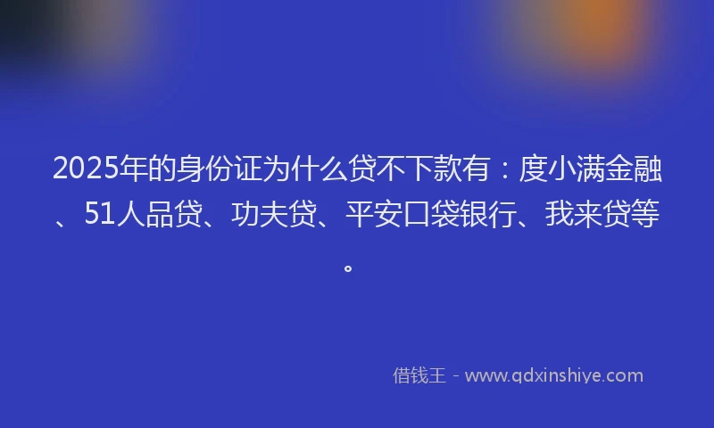2025年的身份证为什么贷不下款有：度小满金融、51人品贷、功夫贷、平安口袋银行、我来贷等。
