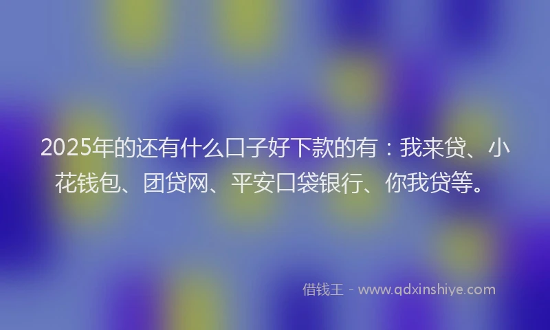 2025年的还有什么口子好下款的有：我来贷、小花钱包、团贷网、平安口袋银行、你我贷等。