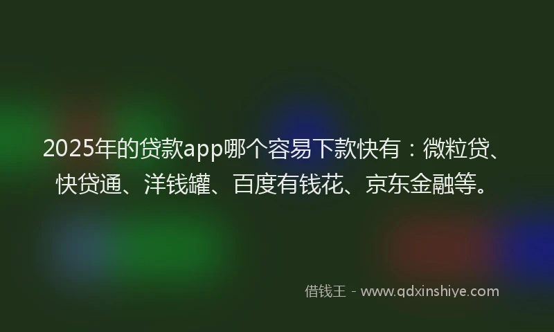 2025年的贷款app哪个容易下款快有：微粒贷、快贷通、洋钱罐、百度有钱花、京东金融等。