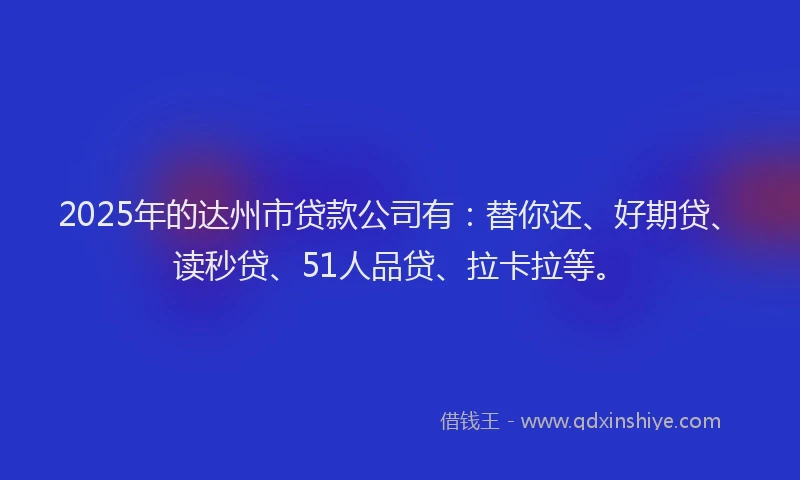 2025年的达州市贷款公司有：替你还、好期贷、读秒贷、51人品贷、拉卡拉等。