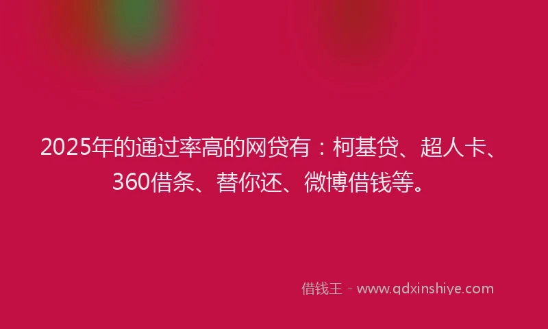 2025年的通过率高的网贷有：柯基贷、超人卡、360借条、替你还、微博借钱等。