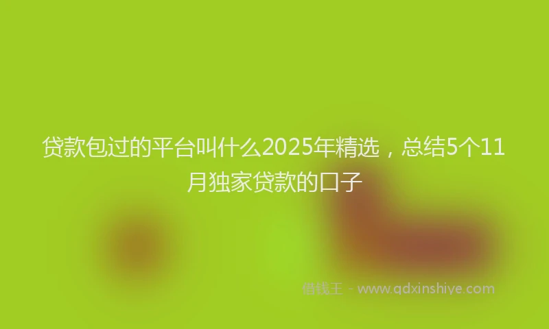 贷款包过的平台叫什么2025年精选，总结5个11月独家贷款的口子