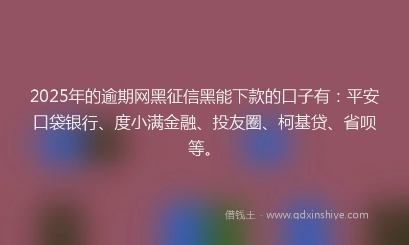 2025年的逾期网黑征信黑能下款的口子有：平安口袋银行、度小满金融、投友圈、柯基贷、省呗等。