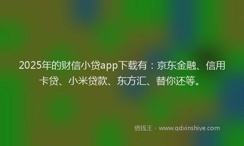 2025年的财信小贷app下载有：京东金融、信用卡贷、小米贷款、东方汇、替你还等。