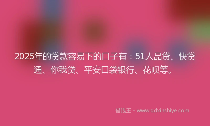 2025年的贷款容易下的口子有：51人品贷、快贷通、你我贷、平安口袋银行、花呗等。