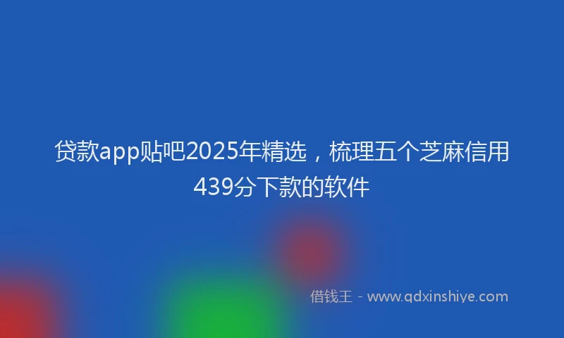 贷款app贴吧2025年精选，梳理五个芝麻信用439分下款的软件
