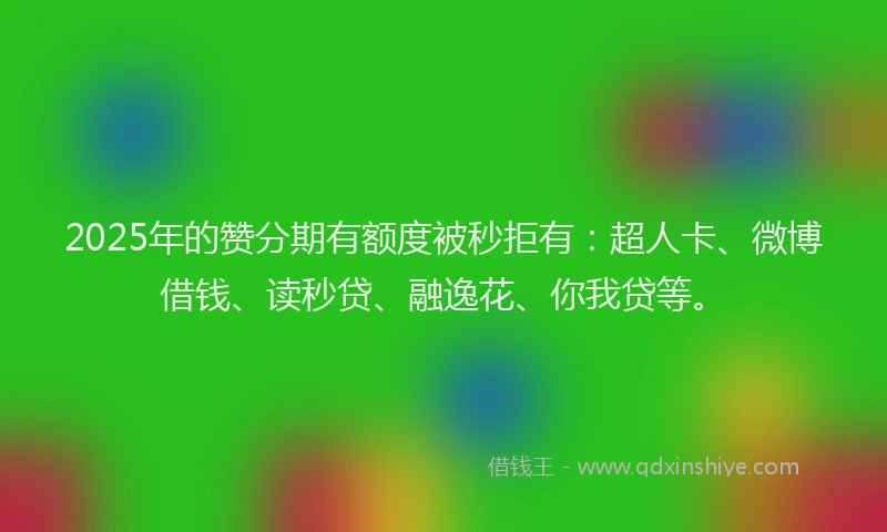 2025年的赞分期有额度被秒拒有：超人卡、微博借钱、读秒贷、融逸花、你我贷等。