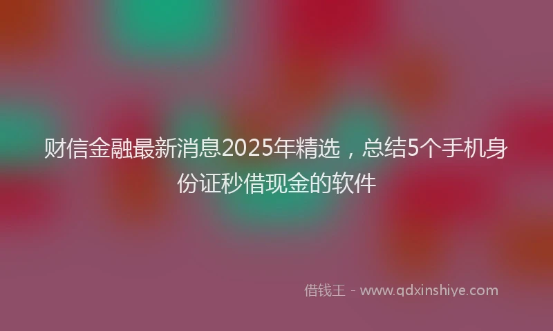 财信金融最新消息2025年精选，总结5个手机身份证秒借现金的软件