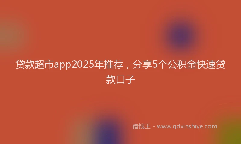 贷款超市app2025年推荐，分享5个公积金快速贷款口子