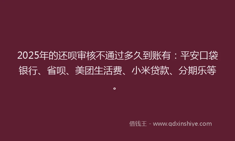 2025年的还呗审核不通过多久到账有：平安口袋银行、省呗、美团生活费、小米贷款、分期乐等。