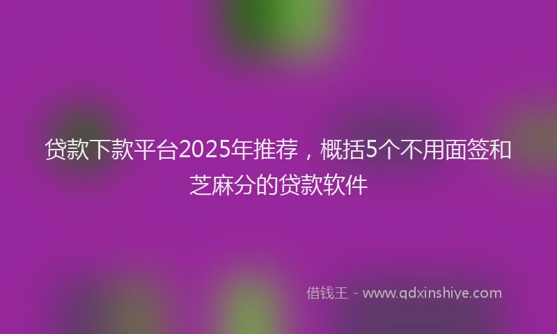 贷款下款平台2025年推荐，概括5个不用面签和芝麻分的贷款软件