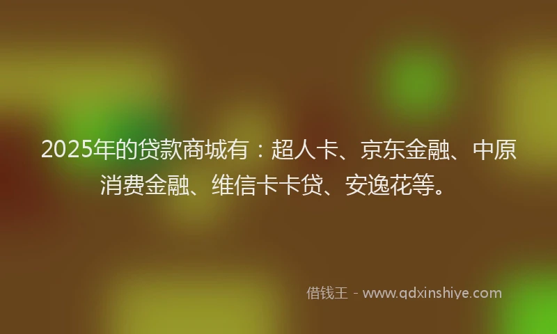 2025年的贷款商城有：超人卡、京东金融、中原消费金融、维信卡卡贷、安逸花等。