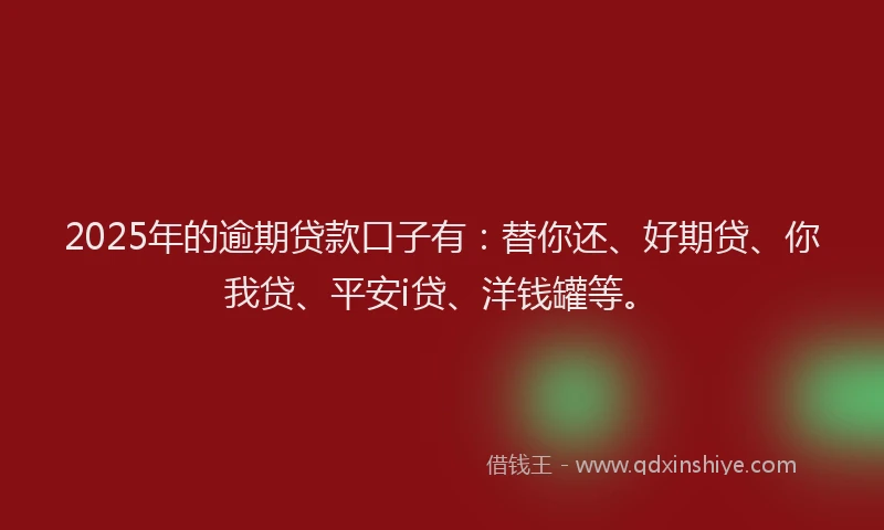 2025年的逾期贷款口子有：替你还、好期贷、你我贷、平安i贷、洋钱罐等。