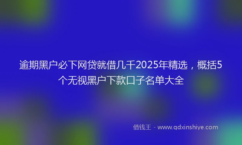 逾期黑户必下网贷就借几千2025年精选，概括5个无视黑户下款口子名单大全