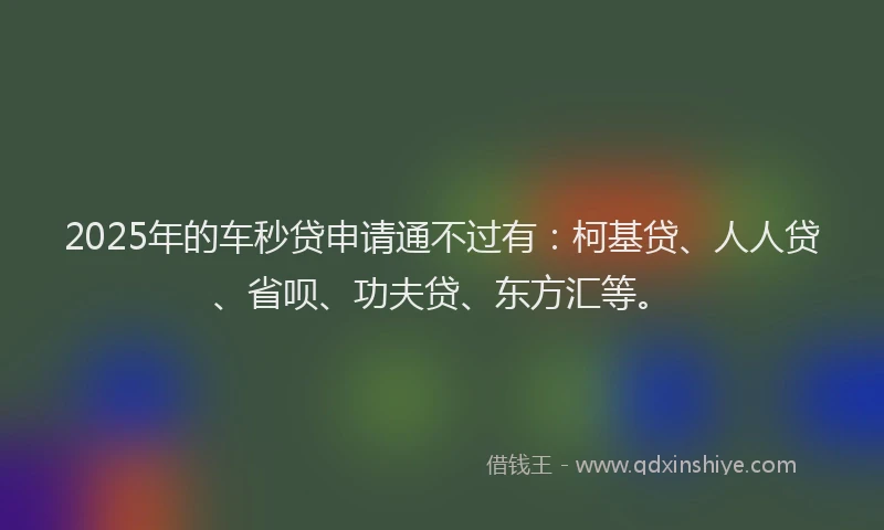 2025年的车秒贷申请通不过有：柯基贷、人人贷、省呗、功夫贷、东方汇等。