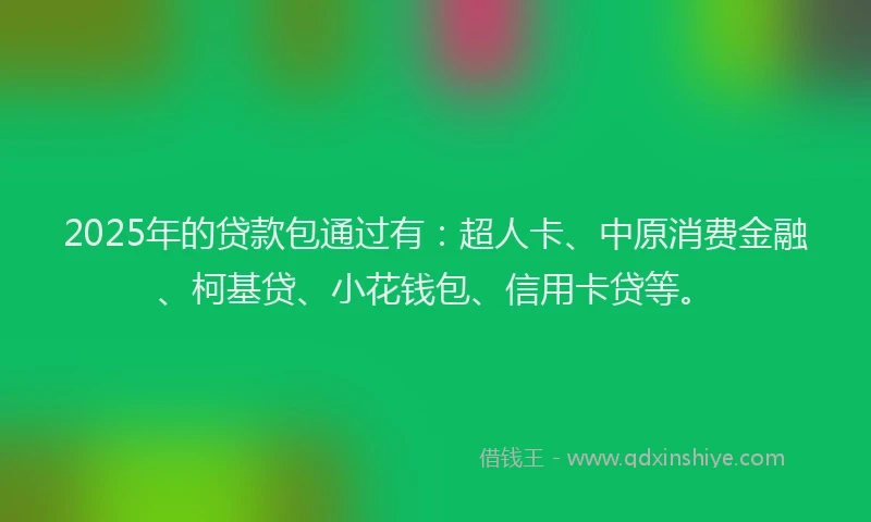 2025年的贷款包通过有：超人卡、中原消费金融、柯基贷、小花钱包、信用卡贷等。